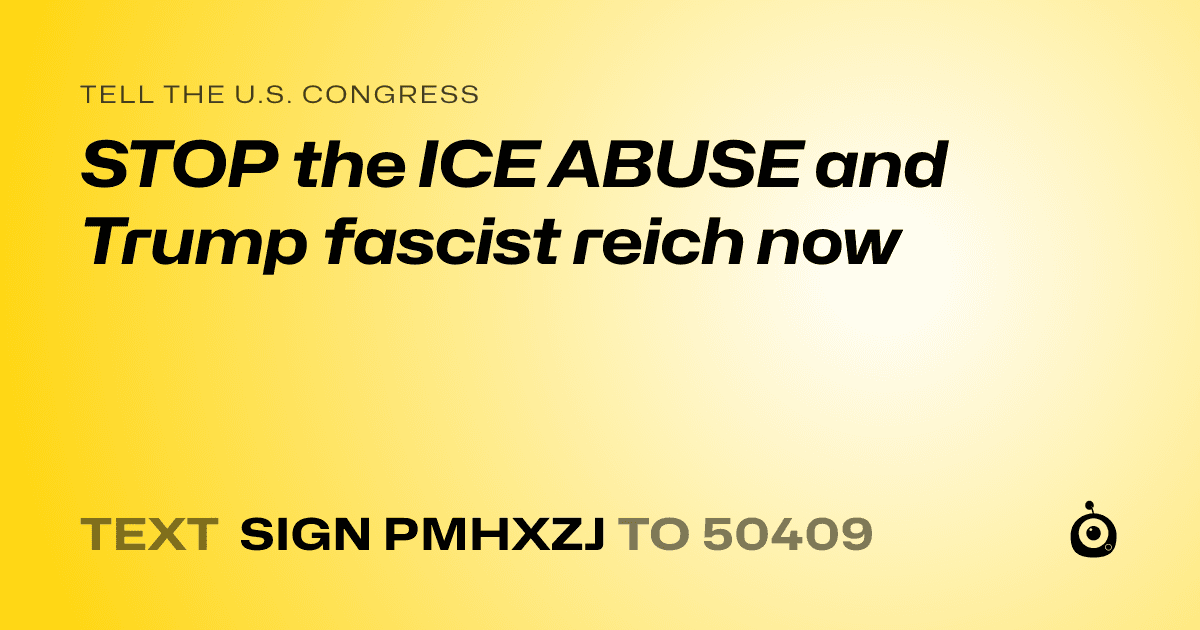 A shareable card that reads "tell the U.S. Congress: STOP the ICE ABUSE and Trump fascist reich now" followed by "text sign PMHXZJ to 50409"