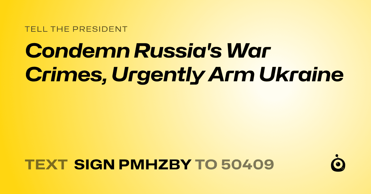 A shareable card that reads "tell the President: Condemn Russia's War Crimes, Urgently Arm Ukraine" followed by "text sign PMHZBY to 50409"