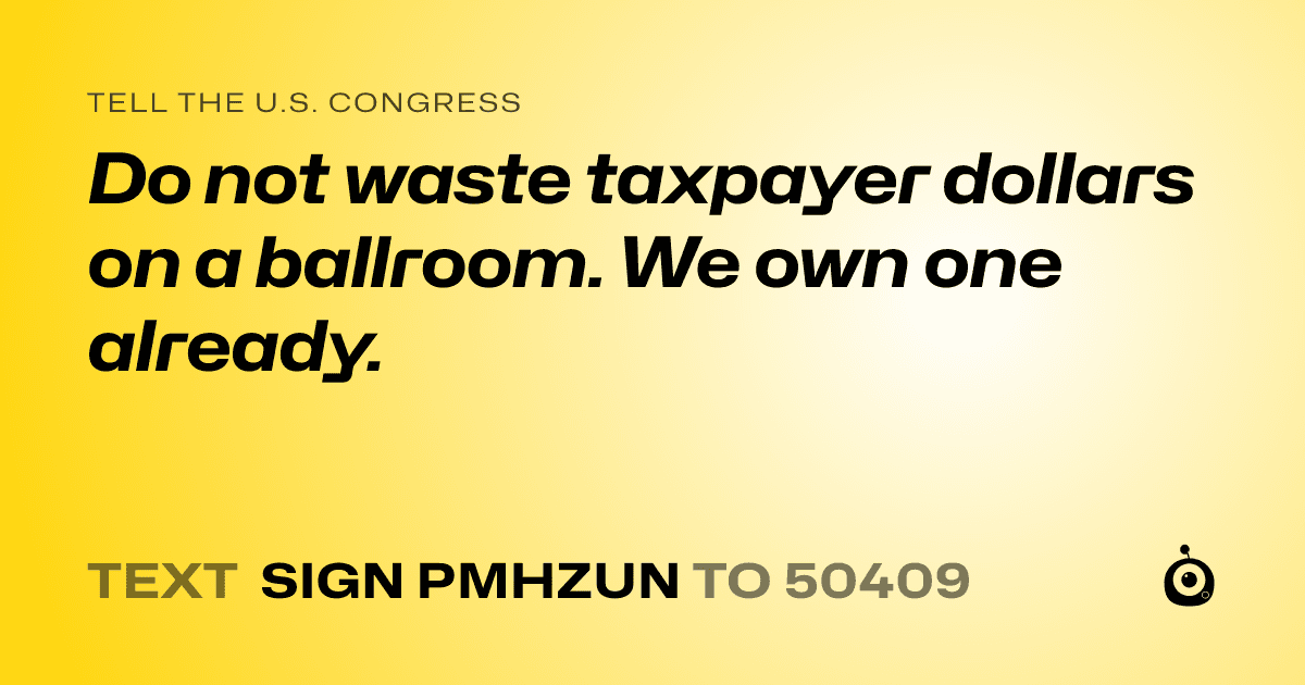 A shareable card that reads "tell the U.S. Congress: Do not waste taxpayer dollars on a ballroom. We own one already." followed by "text sign PMHZUN to 50409"
