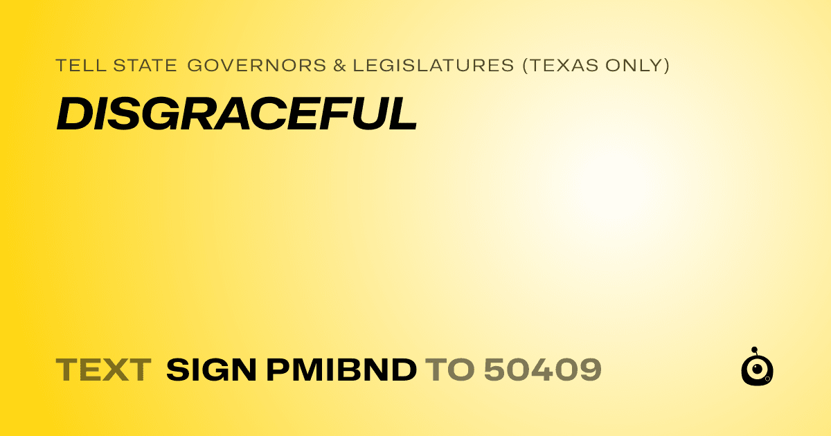 A shareable card that reads "tell State Governors & Legislatures (Texas only): DISGRACEFUL" followed by "text sign PMIBND to 50409"