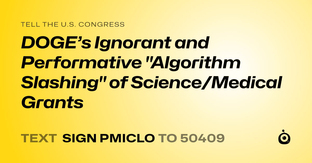 A shareable card that reads "tell the U.S. Congress: DOGE’s Ignorant and Performative "Algorithm Slashing" of Science/Medical Grants" followed by "text sign PMICLO to 50409"