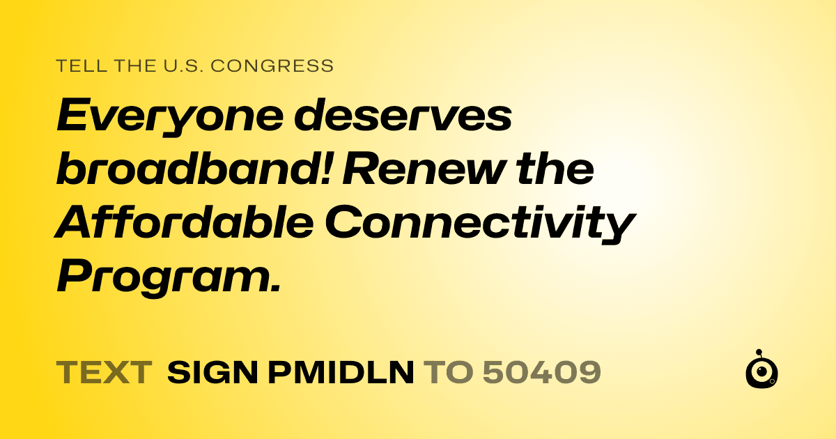 A shareable card that reads "tell the U.S. Congress: Everyone deserves broadband! Renew the Affordable Connectivity Program." followed by "text sign PMIDLN to 50409"