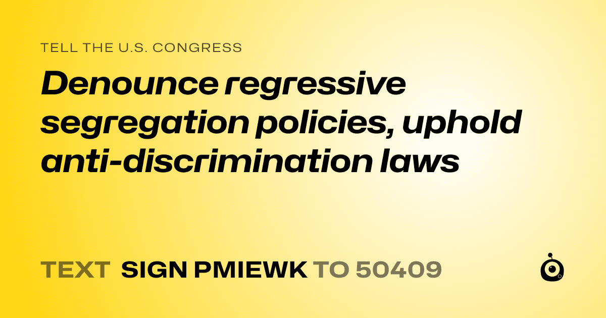 A shareable card that reads "tell the U.S. Congress: Denounce regressive segregation policies, uphold anti-discrimination laws" followed by "text sign PMIEWK to 50409"