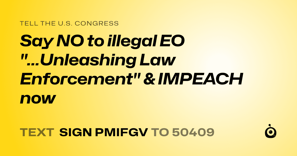 A shareable card that reads "tell the U.S. Congress: Say NO to illegal EO "...Unleashing Law Enforcement" & IMPEACH now" followed by "text sign PMIFGV to 50409"