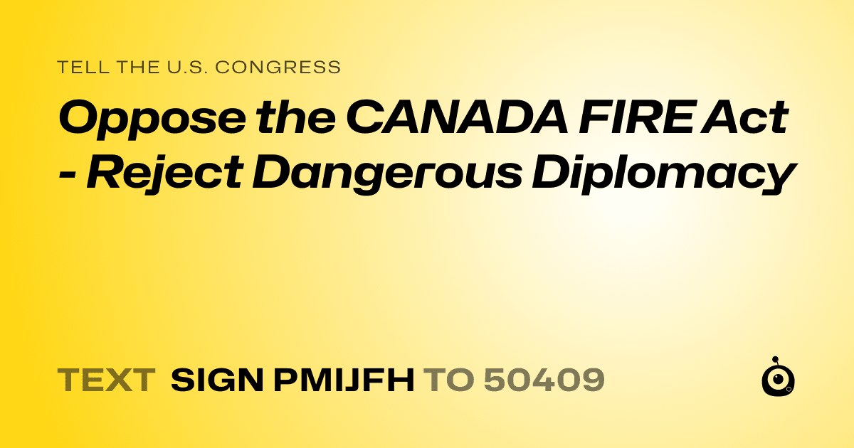 A shareable card that reads "tell the U.S. Congress: Oppose the CANADA FIRE Act - Reject Dangerous Diplomacy" followed by "text sign PMIJFH to 50409"