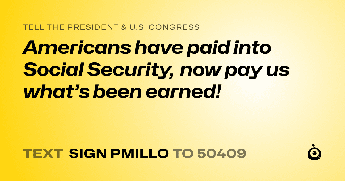 A shareable card that reads "tell the President & U.S. Congress: Americans have paid into Social Security, now pay us what’s been earned!" followed by "text sign PMILLO to 50409"