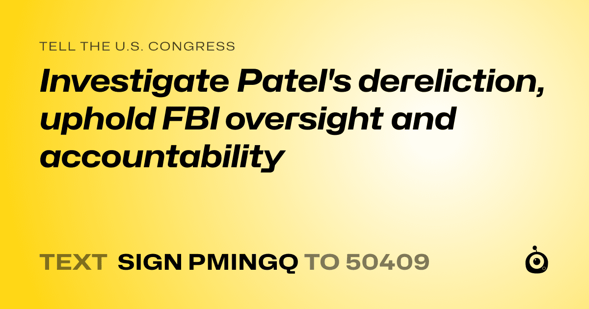 A shareable card that reads "tell the U.S. Congress: Investigate Patel's dereliction, uphold FBI oversight and accountability" followed by "text sign PMINGQ to 50409"