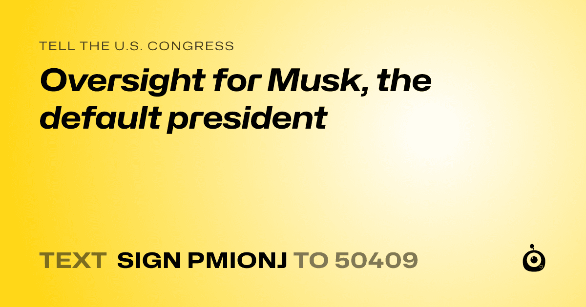 A shareable card that reads "tell the U.S. Congress: Oversight for Musk, the default president" followed by "text sign PMIONJ to 50409"