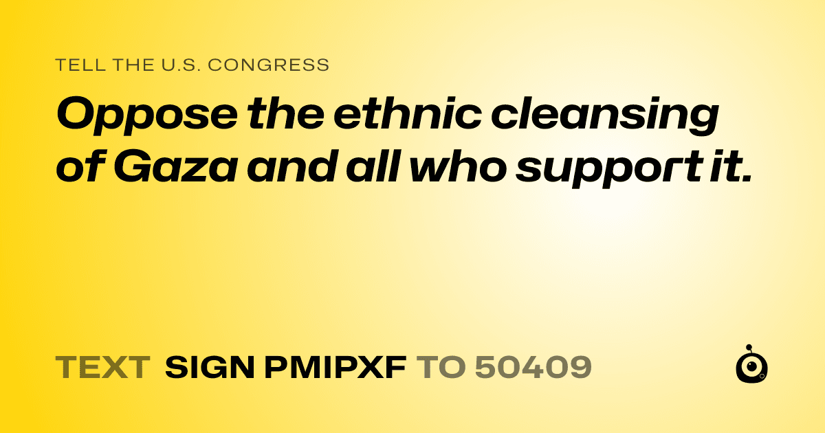 A shareable card that reads "tell the U.S. Congress: Oppose the ethnic cleansing of Gaza and all who support it." followed by "text sign PMIPXF to 50409"