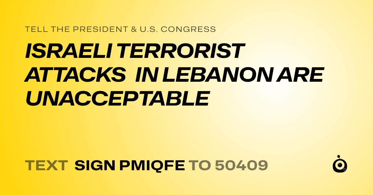 A shareable card that reads "tell the President & U.S. Congress: ISRAELI TERRORIST ATTACKS IN LEBANON ARE UNACCEPTABLE" followed by "text sign PMIQFE to 50409"