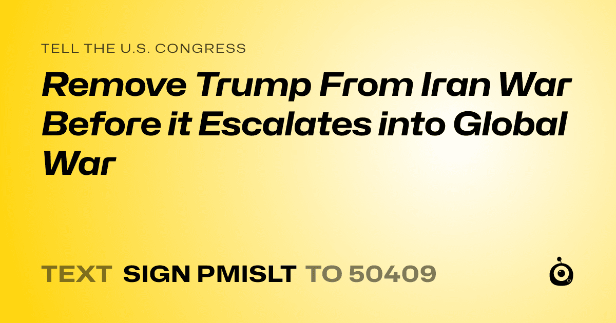 A shareable card that reads "tell the U.S. Congress: Remove Trump From Iran War Before it Escalates into Global War" followed by "text sign PMISLT to 50409"
