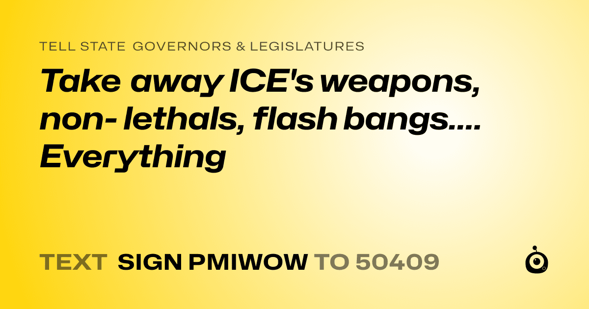 A shareable card that reads "tell State Governors & Legislatures: Take away ICE's weapons, non- lethals, flash bangs.... Everything" followed by "text sign PMIWOW to 50409"