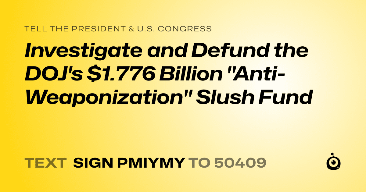 A shareable card that reads "tell the President & U.S. Congress: Investigate and Defund the DOJ's $1.776 Billion "Anti-Weaponization" Slush Fund" followed by "text sign PMIYMY to 50409"