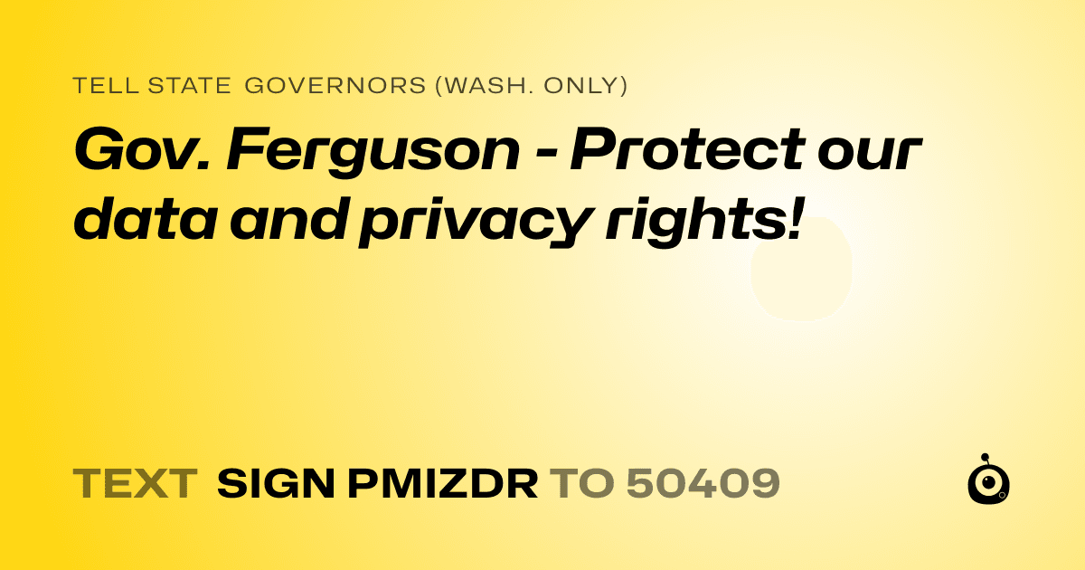A shareable card that reads "tell State Governors (Wash. only): Gov. Ferguson - Protect our data and privacy rights!" followed by "text sign PMIZDR to 50409"