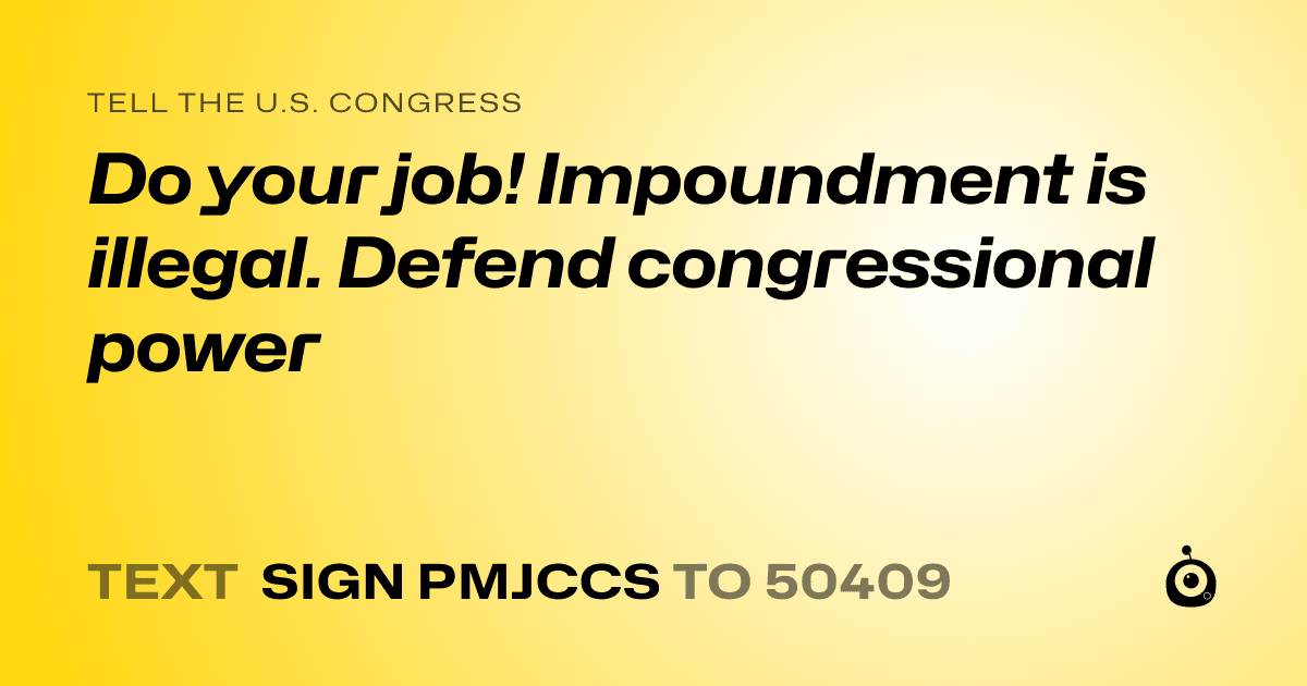 A shareable card that reads "tell the U.S. Congress: Do your job! Impoundment is illegal. Defend congressional power" followed by "text sign PMJCCS to 50409"