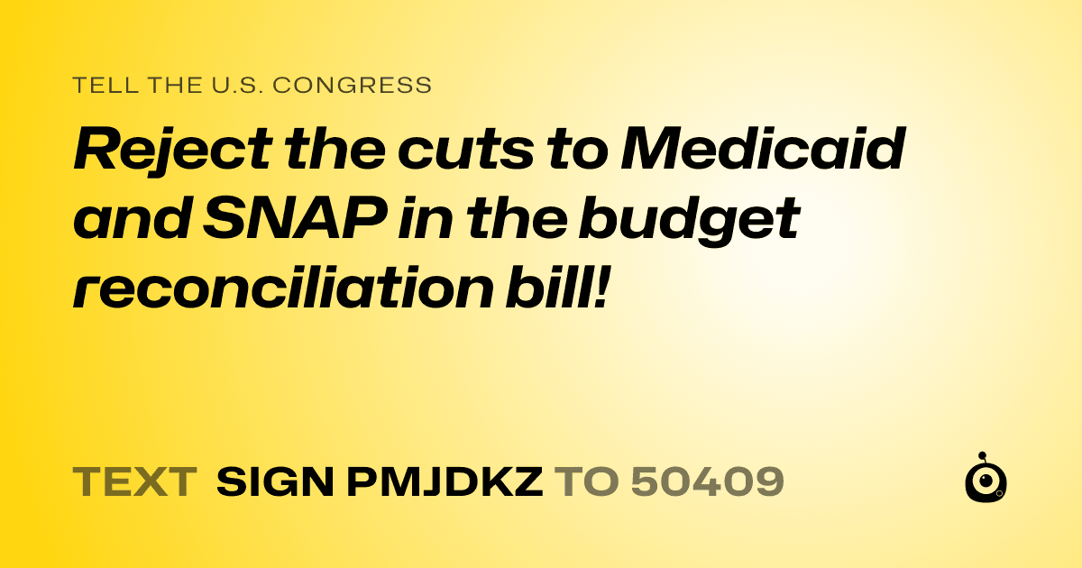 A shareable card that reads "tell the U.S. Congress: Reject the cuts to Medicaid and SNAP in the budget reconciliation bill!" followed by "text sign PMJDKZ to 50409"