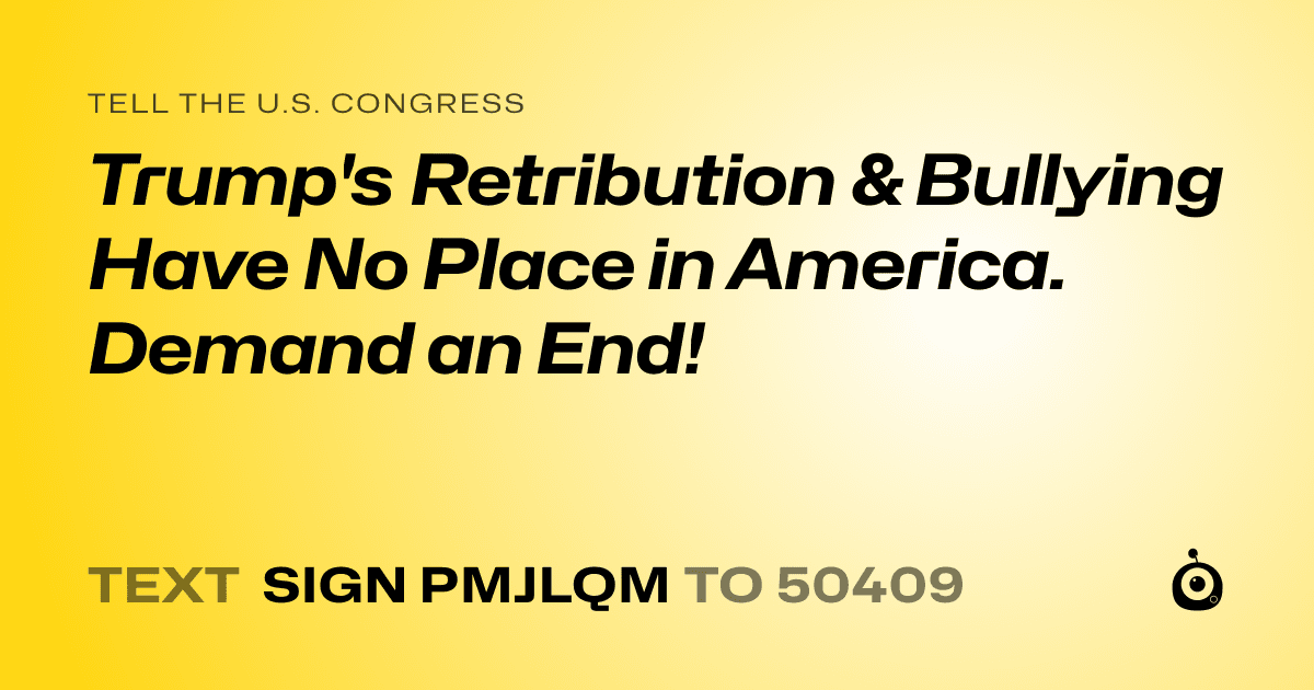 A shareable card that reads "tell the U.S. Congress: Trump's Retribution & Bullying Have No Place in America. Demand an End!" followed by "text sign PMJLQM to 50409"