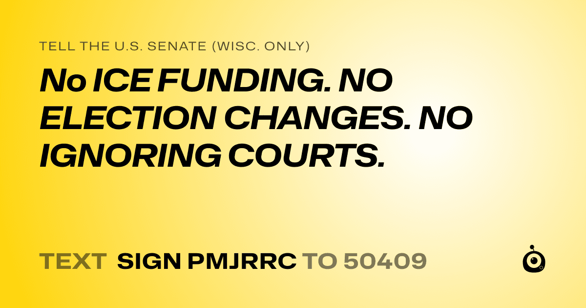 A shareable card that reads "tell the U.S. Senate (Wisc. only): No ICE FUNDING.  NO ELECTION CHANGES.  NO IGNORING COURTS." followed by "text sign PMJRRC to 50409"