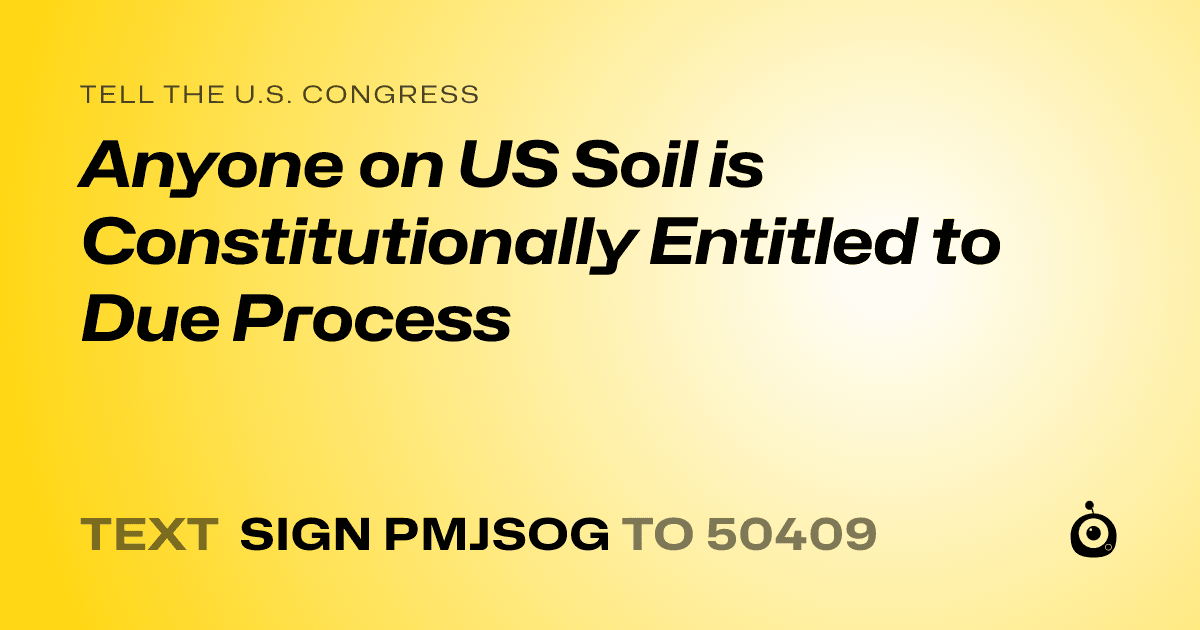 A shareable card that reads "tell the U.S. Congress: Anyone on US Soil is Constitutionally Entitled to Due Process" followed by "text sign PMJSOG to 50409"
