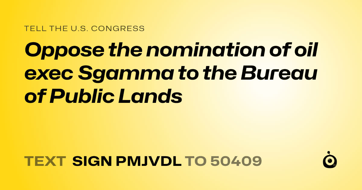 A shareable card that reads "tell the U.S. Congress: Oppose the nomination of oil exec Sgamma to the Bureau of Public Lands" followed by "text sign PMJVDL to 50409"