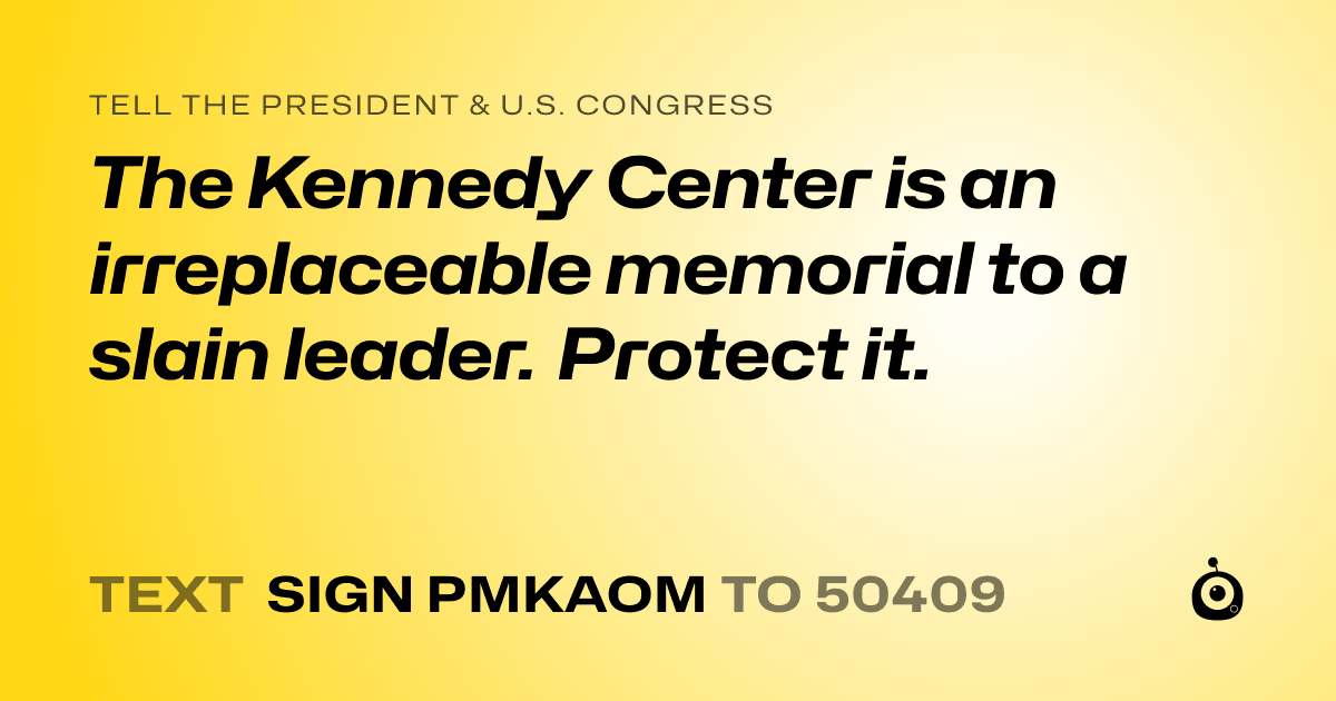 A shareable card that reads "tell the President & U.S. Congress: The Kennedy Center is an irreplaceable memorial to a slain leader. Protect it." followed by "text sign PMKAOM to 50409"