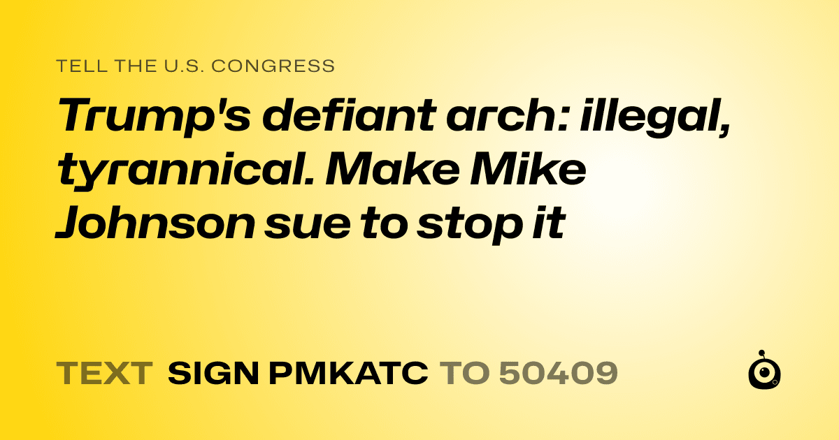 A shareable card that reads "tell the U.S. Congress: Trump's defiant arch: illegal, tyrannical. Make Mike Johnson sue to stop it" followed by "text sign PMKATC to 50409"