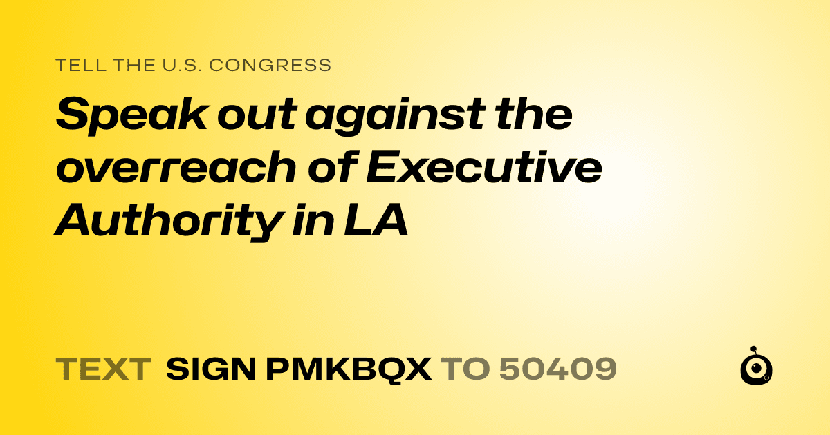 A shareable card that reads "tell the U.S. Congress: Speak out against the overreach of Executive Authority in LA" followed by "text sign PMKBQX to 50409"