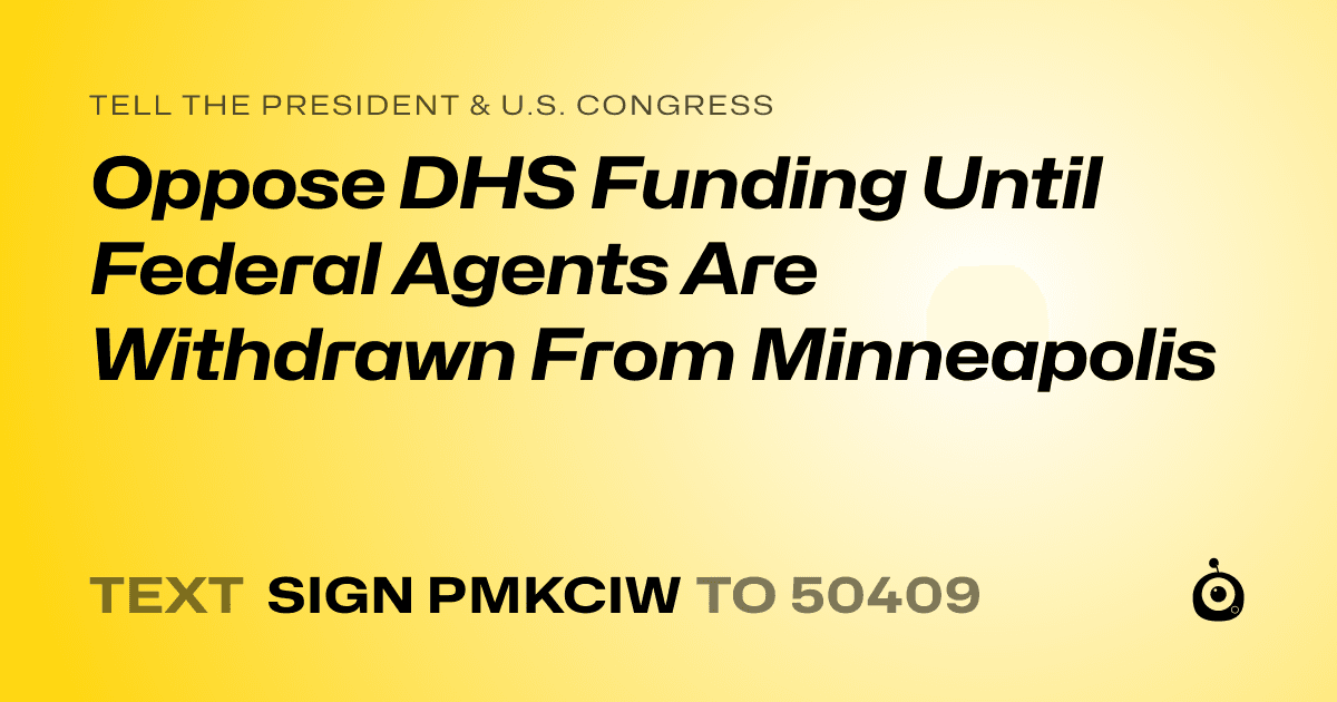 A shareable card that reads "tell the President & U.S. Congress: Oppose DHS Funding Until Federal Agents Are Withdrawn From Minneapolis" followed by "text sign PMKCIW to 50409"