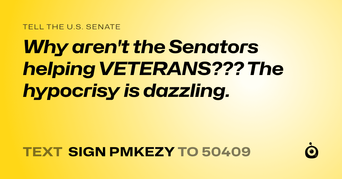 A shareable card that reads "tell the U.S. Senate: Why aren't the Senators helping VETERANS??? The hypocrisy is dazzling." followed by "text sign PMKEZY to 50409"