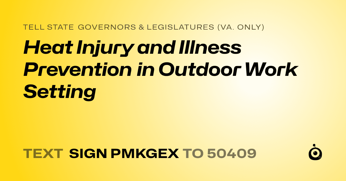 A shareable card that reads "tell State Governors & Legislatures (Va. only): Heat Injury and
Illness Prevention in Outdoor Work Setting" followed by "text sign PMKGEX to 50409"