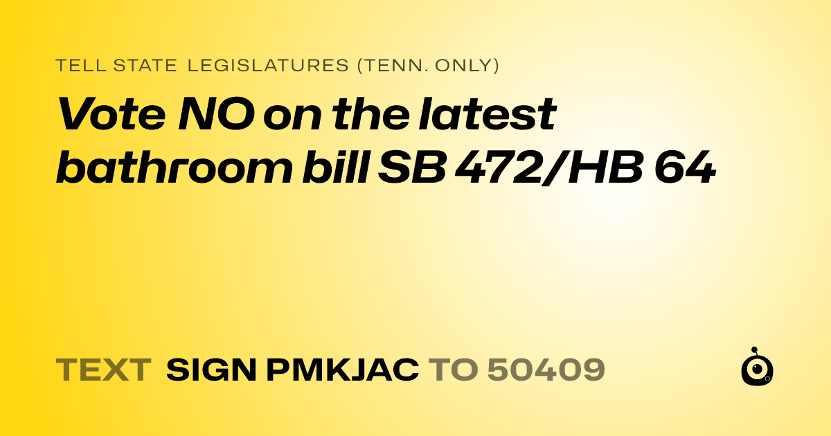 A shareable card that reads "tell State Legislatures (Tenn. only): Vote NO on the latest bathroom bill SB 472/HB 64" followed by "text sign PMKJAC to 50409"