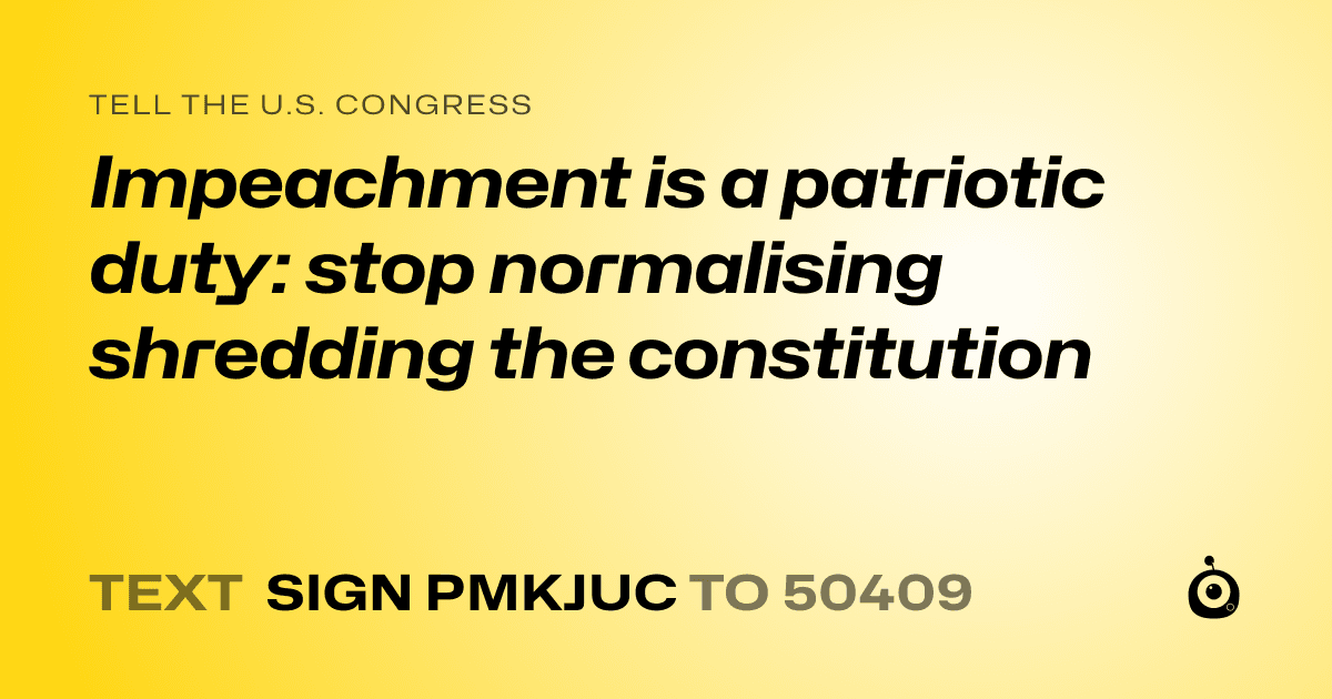 A shareable card that reads "tell the U.S. Congress: Impeachment is a patriotic duty: stop normalising shredding the constitution" followed by "text sign PMKJUC to 50409"