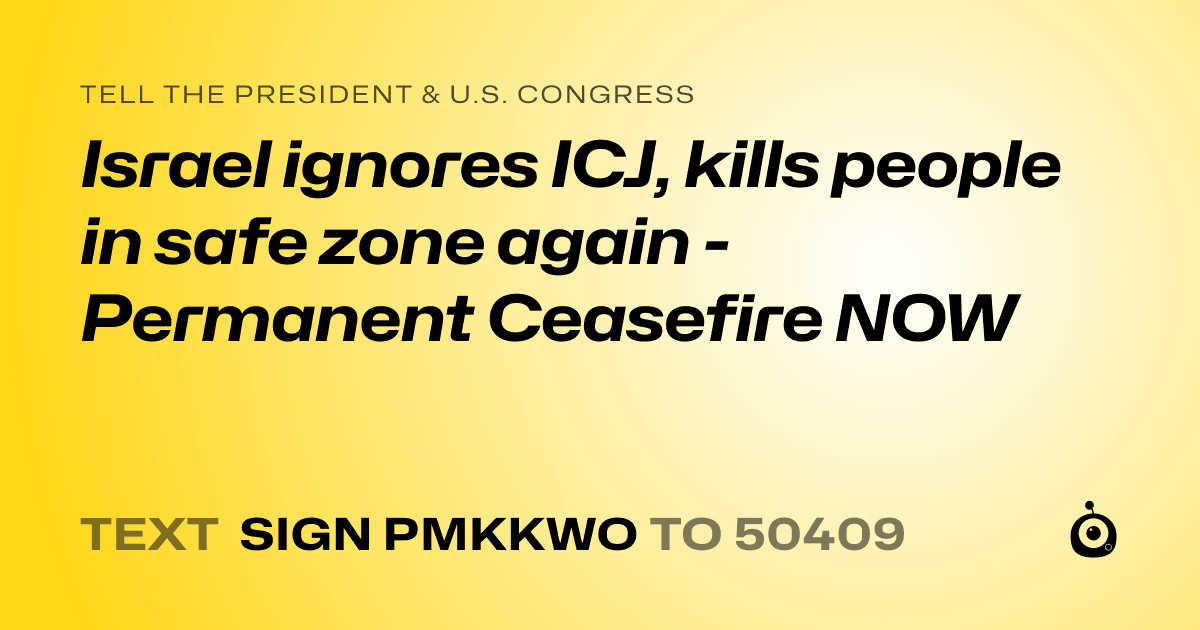 A shareable card that reads "tell the President & U.S. Congress: Israel ignores ICJ, kills people in safe zone again - Permanent Ceasefire NOW" followed by "text sign PMKKWO to 50409"