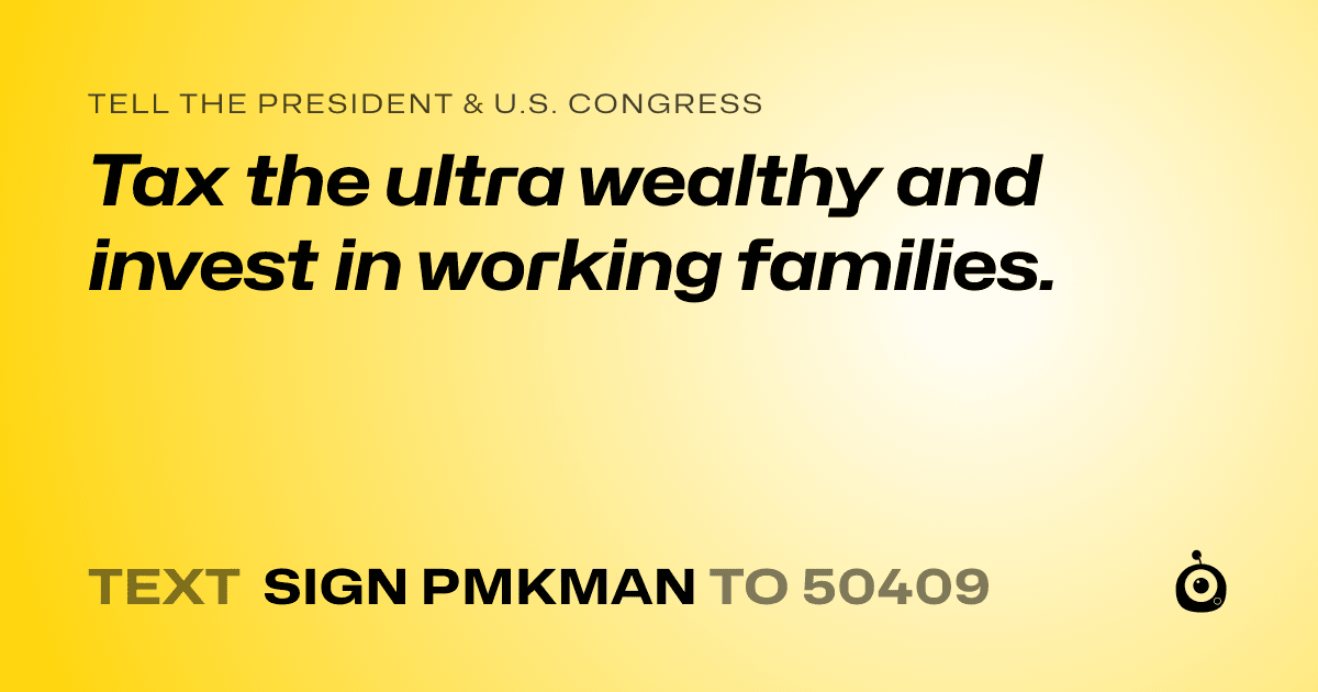 A shareable card that reads "tell the President & U.S. Congress: Tax the ultra wealthy and invest in working families." followed by "text sign PMKMAN to 50409"