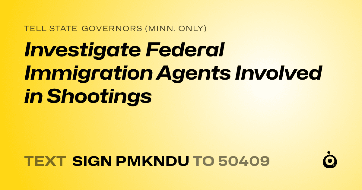 A shareable card that reads "tell State Governors (Minn. only): Investigate Federal Immigration Agents Involved in Shootings" followed by "text sign PMKNDU to 50409"