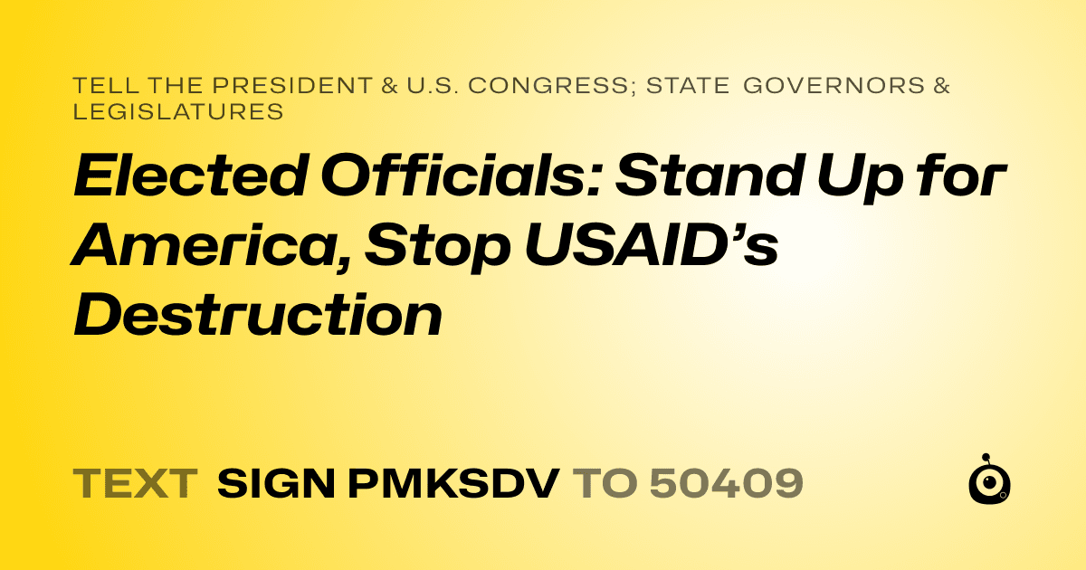 A shareable card that reads "tell the President & U.S. Congress; State Governors & Legislatures: Elected Officials: Stand Up for America, Stop USAID’s Destruction" followed by "text sign PMKSDV to 50409"