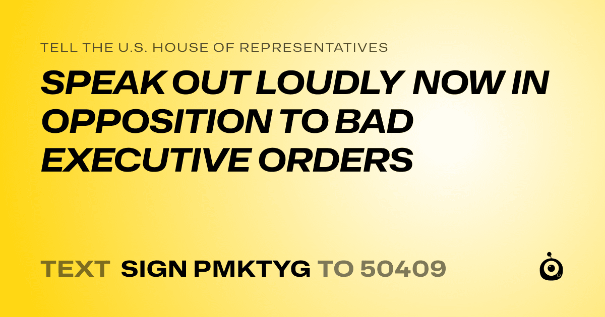 A shareable card that reads "tell the U.S. House of Representatives: SPEAK OUT LOUDLY NOW IN OPPOSITION TO BAD EXECUTIVE ORDERS" followed by "text sign PMKTYG to 50409"