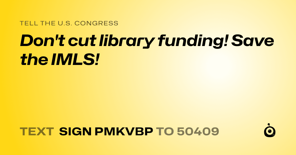 A shareable card that reads "tell the U.S. Congress: Don't cut library funding! Save the IMLS!" followed by "text sign PMKVBP to 50409"