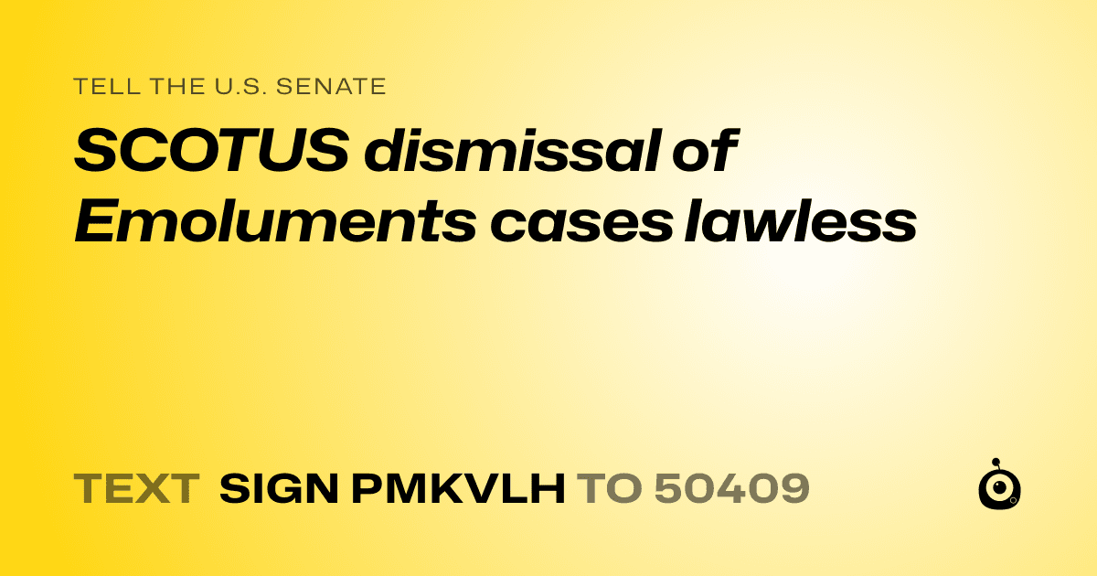 A shareable card that reads "tell the U.S. Senate: SCOTUS dismissal of Emoluments cases lawless" followed by "text sign PMKVLH to 50409"