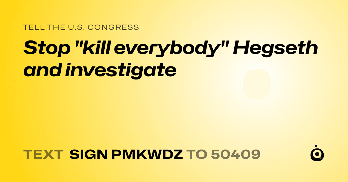 A shareable card that reads "tell the U.S. Congress: Stop "kill everybody" Hegseth and investigate" followed by "text sign PMKWDZ to 50409"