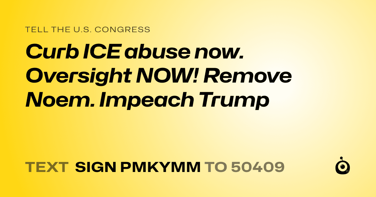 A shareable card that reads "tell the U.S. Congress: Curb ICE abuse now. Oversight NOW! Remove Noem. Impeach Trump" followed by "text sign PMKYMM to 50409"