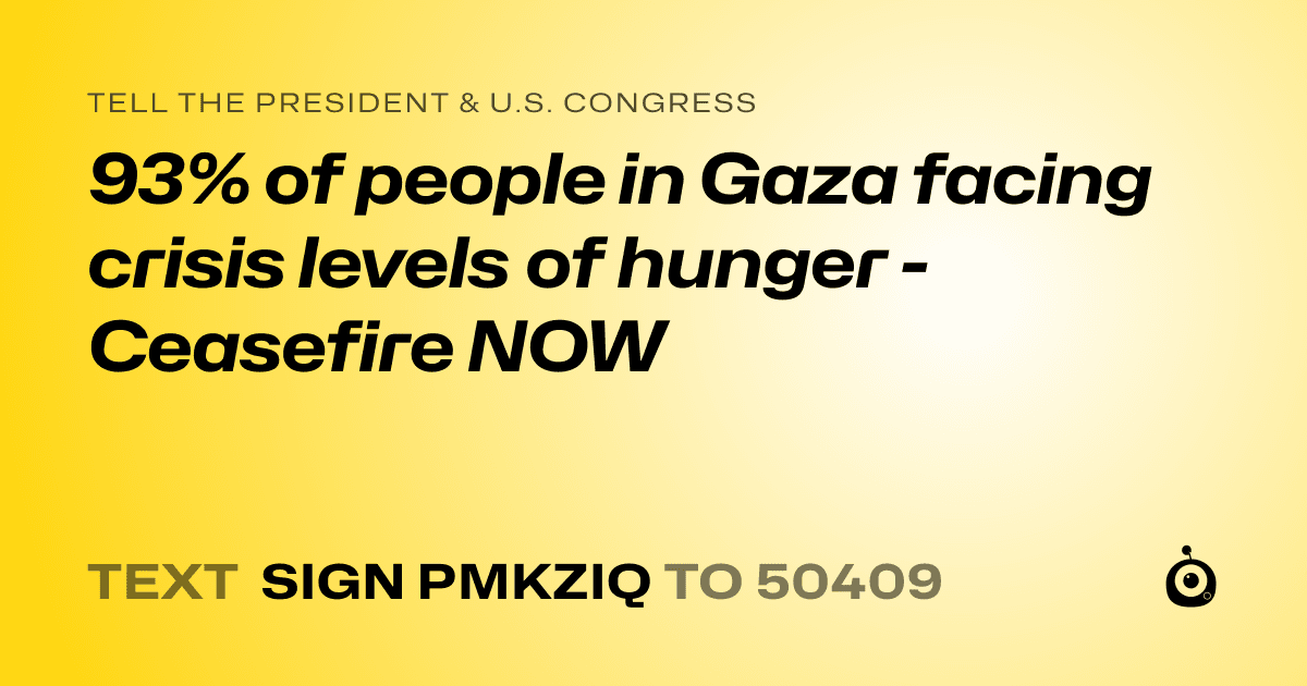 A shareable card that reads "tell the President & U.S. Congress: 93% of people in Gaza facing crisis levels of hunger - Ceasefire NOW" followed by "text sign PMKZIQ to 50409"