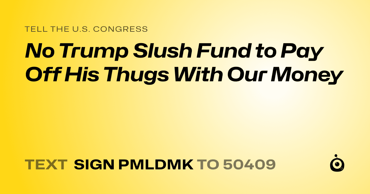A shareable card that reads "tell the U.S. Congress: No Trump Slush Fund to Pay Off His Thugs With Our Money" followed by "text sign PMLDMK to 50409"
