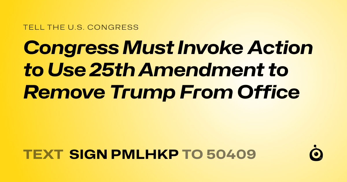 A shareable card that reads "tell the U.S. Congress: Congress Must Invoke Action to Use 25th Amendment to Remove Trump From Office" followed by "text sign PMLHKP to 50409"