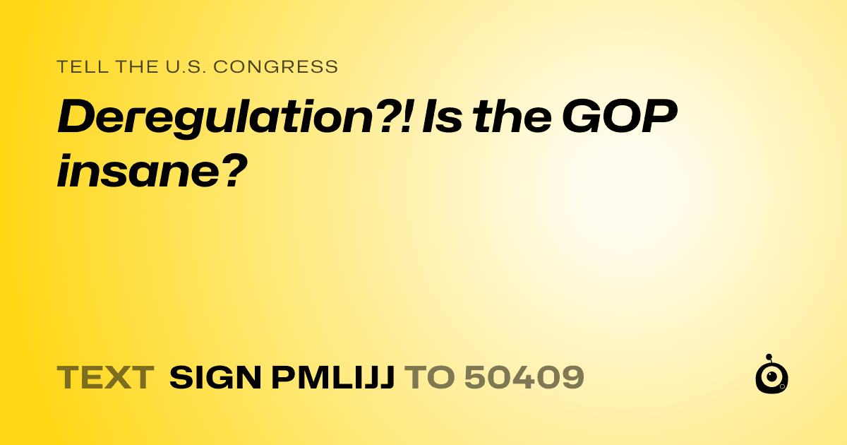 A shareable card that reads "tell the U.S. Congress: Deregulation?! Is the GOP insane?" followed by "text sign PMLIJJ to 50409"