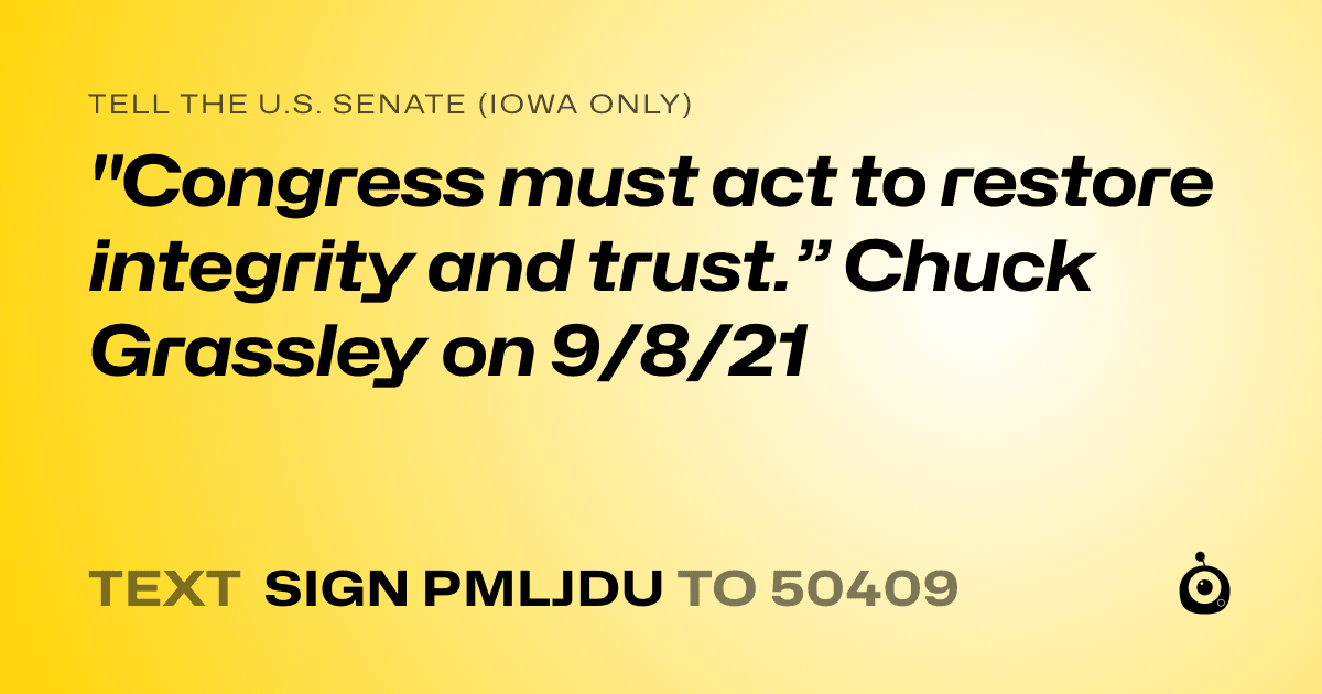 A shareable card that reads "tell the U.S. Senate (Iowa only): "Congress must act to restore integrity and trust.” Chuck Grassley on 9/8/21" followed by "text sign PMLJDU to 50409"
