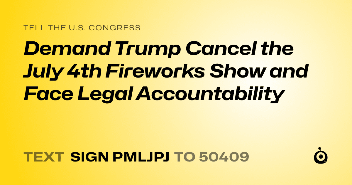 A shareable card that reads "tell the U.S. Congress: Demand Trump Cancel the July 4th Fireworks Show and Face Legal Accountability" followed by "text sign PMLJPJ to 50409"