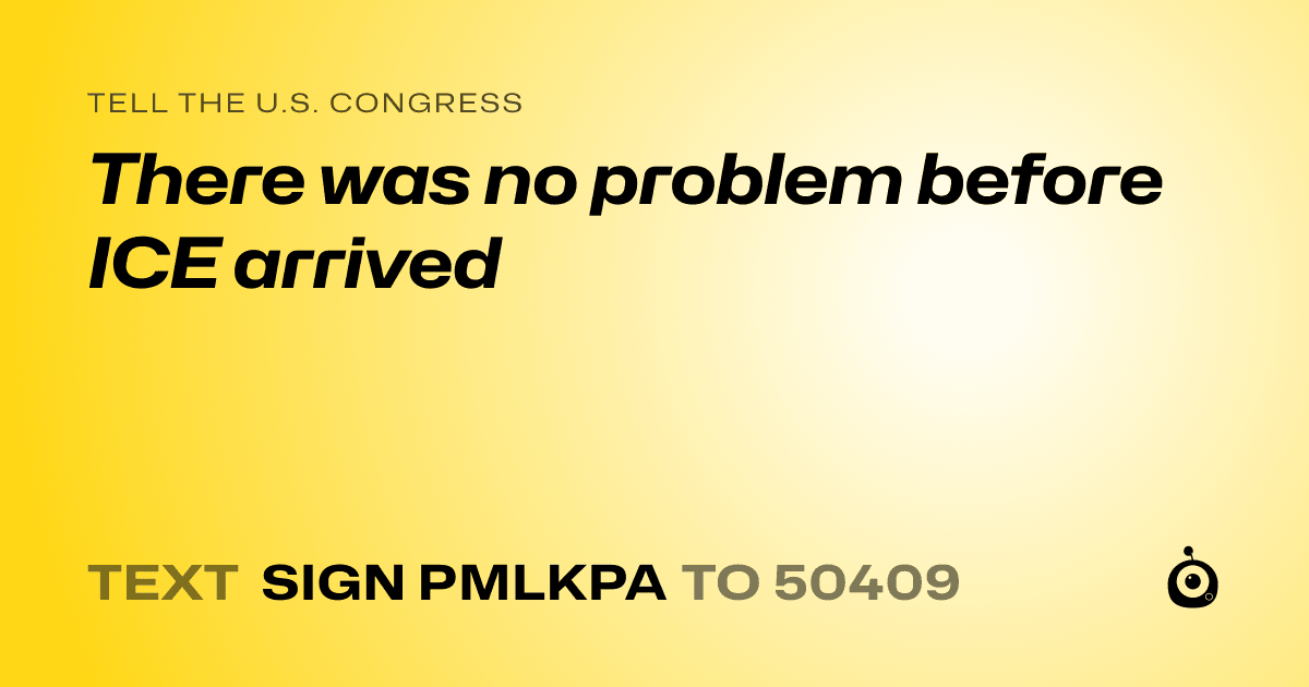 A shareable card that reads "tell the U.S. Congress: There was no problem before ICE arrived" followed by "text sign PMLKPA to 50409"