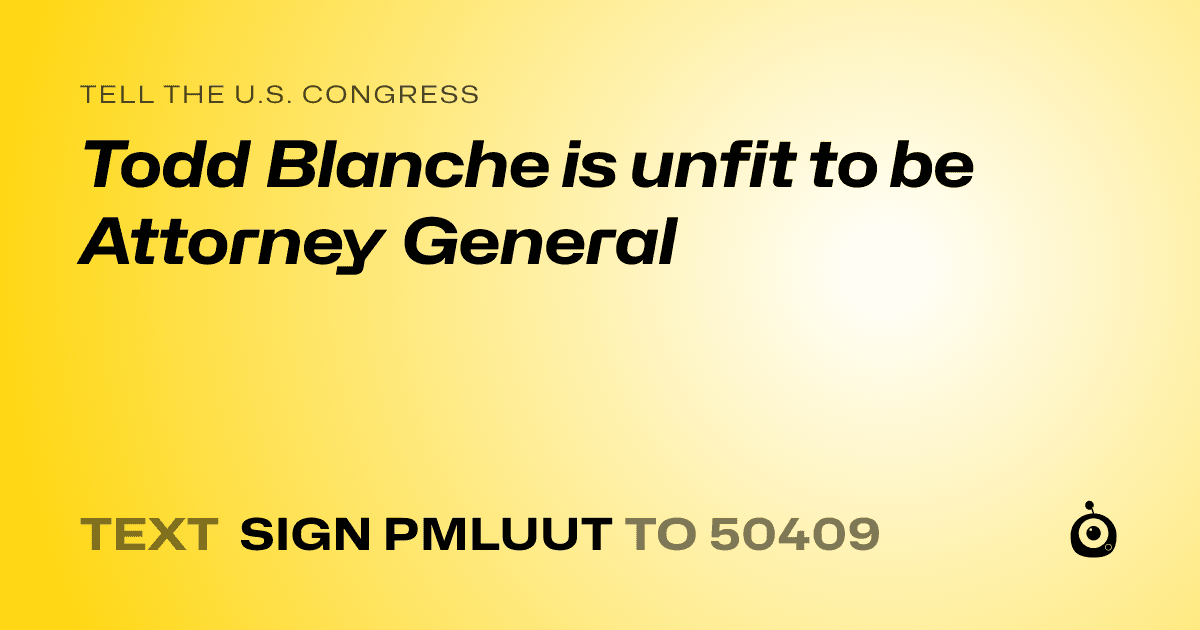 A shareable card that reads "tell the U.S. Congress: Todd Blanche is unfit to be Attorney General" followed by "text sign PMLUUT to 50409"
