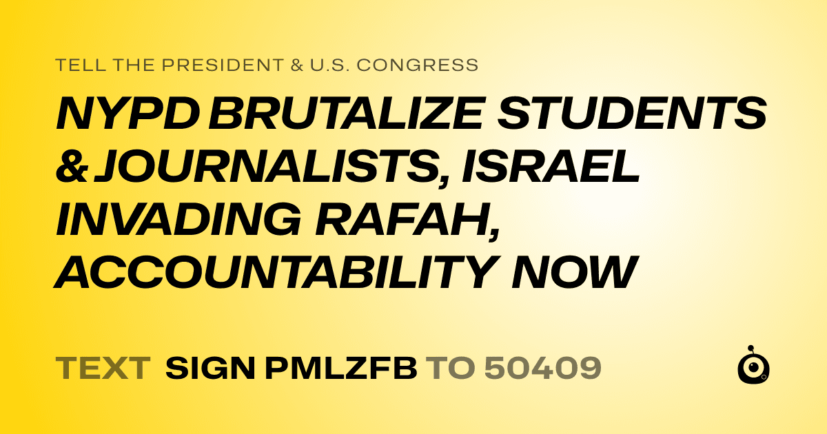 A shareable card that reads "tell the President & U.S. Congress: NYPD BRUTALIZE STUDENTS & JOURNALISTS, ISRAEL INVADING RAFAH, ACCOUNTABILITY NOW" followed by "text sign PMLZFB to 50409"